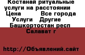 Костанай-ритуальные услуги на расстоянии. › Цена ­ 100 - Все города Услуги » Другие   . Башкортостан респ.,Салават г.